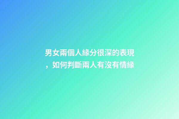 男女兩個人緣分很深的表現，如何判斷兩人有沒有情緣